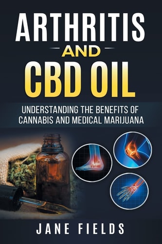 Arthritis and CBD Oil Understanding the Benefits of Cannabis and Medical Marijuana The All Natural, Modern Day Treatment to Fight Rheumatoid Arthritis Pain and Discomfort