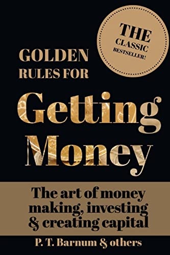 Golden Rules for Getting Money The Art of Money Making, Investing and Creating Capital