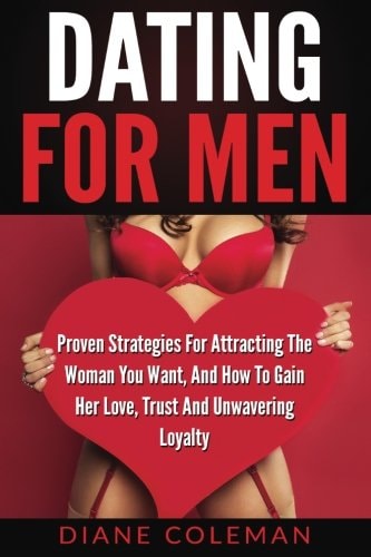 Dating For Men Proven Strategies For Attracting The Woman You Want, And How to Gain Her Love, Trust And Unwavering Loyalty