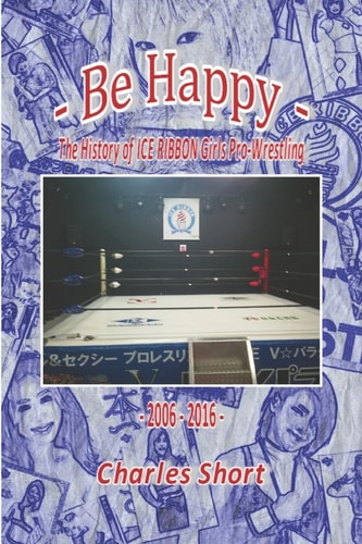 Be Happy - The History of Ice Ribbon Girls Pro-Wrestling 2006-2016