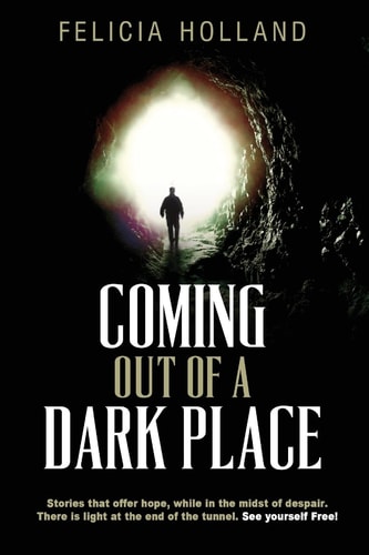 Coming Out of a Dark Place Stories That Offer Hope in the Midst of Despair There Is Light at the End of the Tunnel... See Yourself Free!