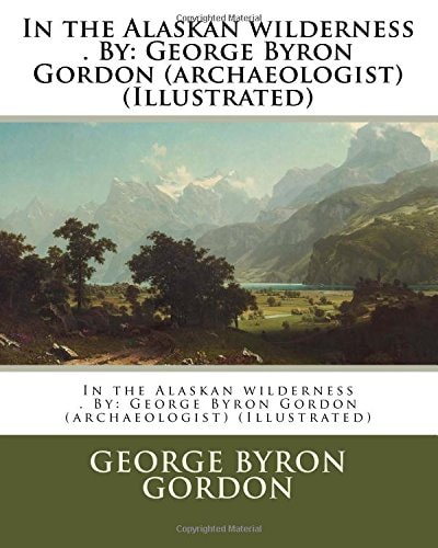 In the Alaskan Wilderness . By George Byron Gordon (archaeologist) (Illustrated)