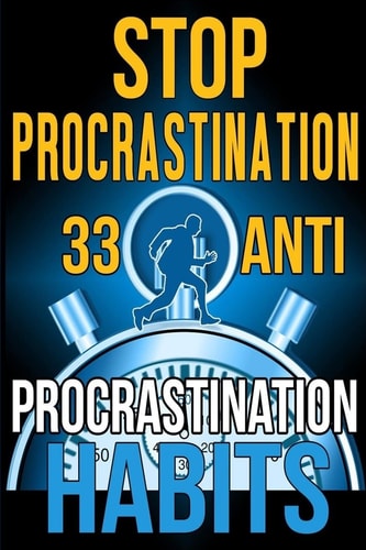 Stop Procrastination 33 Anti-Procrastination Habits To Stop Being Lazy And Earn Back Your 1095 Hours A Year