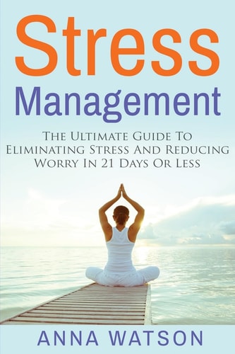 Stress Management The Ultimate Guide To Eliminating Stress And Reducing Worry in 21 Days Or Less