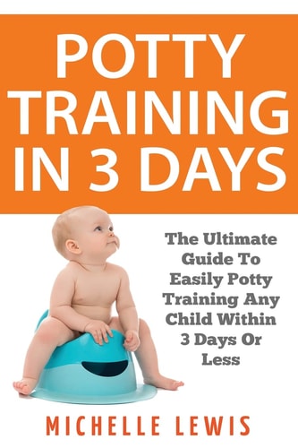 Potty Training in 3 Days The Ultimate Guide to Easily Potty Training Any Child in Three Days Or Less