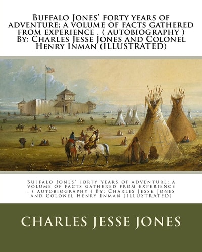 Buffalo Jones' Forty Years of Adventure; a Volume of Facts Gathered from Experience . ( Autobiography ) By Charles Jesse Jones and Colonel Henry Inman (ILLUSTRATED)