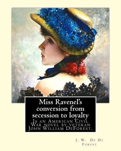 Miss Ravenel's Conversion from Secession to Loyalty. By J. W. De Forest: Miss Ravenel's Conversion from Secession to Loyalty (1867) is an American Civil War Novel by Veteran John William DeForest.