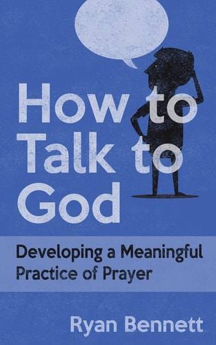 How to Talk to God Developing a Meaningful Practice of Prayer