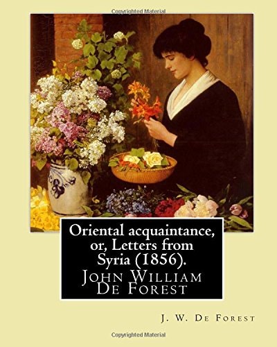 Oriental Acquaintance, Or, Letters from Syria (1856). By J. W. De Forest: John William De Forest (May 31, 1826 - July 17, 1906) was an American Soldier and Writer of Realistic Fiction, Best Known for His Civil War Novel Miss Ravenel's Conversion from Sece