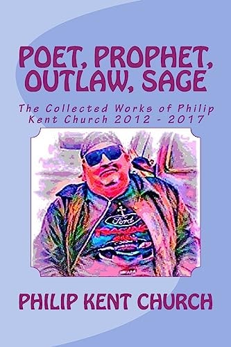 Poet, Prophet, Outlaw, Sage The Collected Works of Philip Kent Church 2012 - 2017