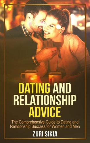 Dating and Relationship Advice The Comprehensive Guide to Dating and Relationship Success for Women and Men