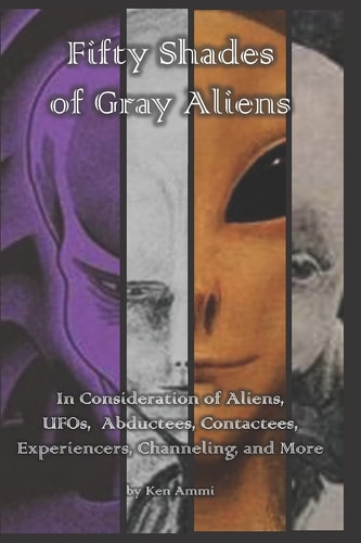 Fifty Shades of Gray Aliens In Consideration of Aliens, UFOs, Abductees, Contactees, Experiencers, Channeling, and More