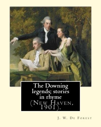 The Downing Legends; Stories in Rhyme (New Haven, 1901). By J. W. De Forest: John William De Forest (May 31, 1826 - July 17, 1906) was an American Soldier and Writer of Realistic Fiction, Best Known for His Civil War Novel Miss Ravenel's Conversion from S