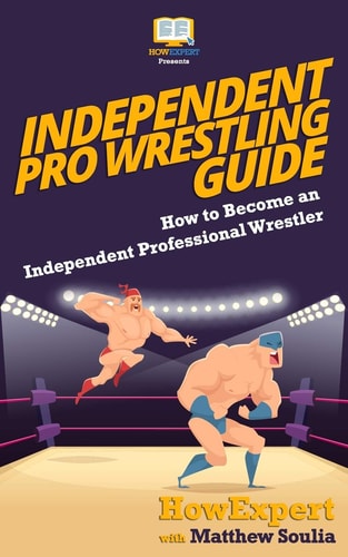 Independent Pro Wrestling Guide How To Become an Independent Professional Wrestler