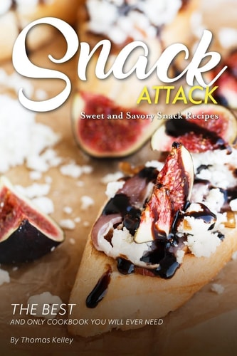 Snack Attack Sweet and Savory Snack Recipes The Best and Only Cookbook You Will Ever Need