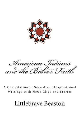 American Indians and the Bahai Faith A Compilation of Sacred and Inspirational Writings with News Clips and Stories