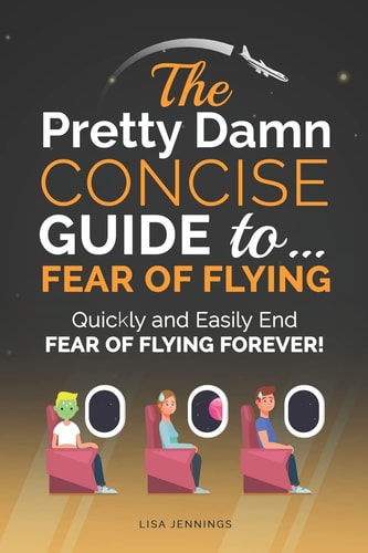 The Pretty Damn Concise Guide To... Fear of Flying Quickly and Easily End Fear of Flying Forever!