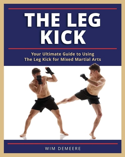 The Leg Kick Your Ultimate Guide to Using The Leg Kick for Mixed Martial Arts