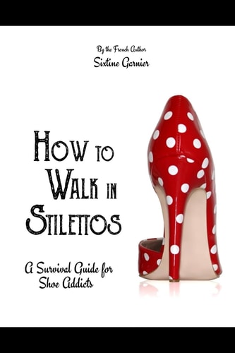 How to Walk in Stilettos A Survival Guide for Shoe Addicts