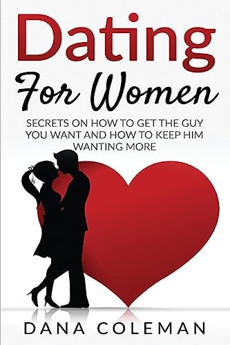 Dating For Women Secrets On How To Get The Guy You Want and How To Keep Him Wanting More