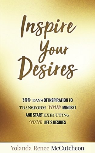 Inspire Your Desires 100 Days of Inspiration to Transform YOUR Mindset and Start Executing Your Life's Desires