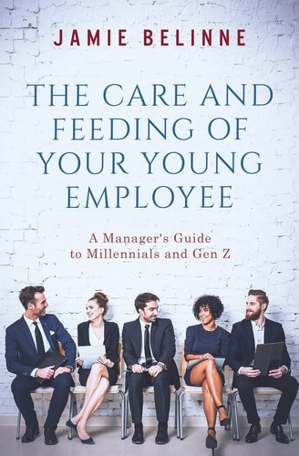 The Care and Feeding of Your Young Employee A Manager's Guide to Millennials and Gen Z