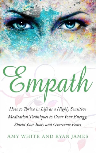 Empath How to Thrive in Life As a Highly Sensitive - Meditation Techniques to Clear Your Energy, Shield Your Body and Overcome Fears