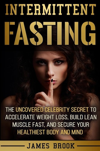 Intermittent Fasting The Uncovered Celebrity Secret To Accelerate Weight Loss, Build Lean Muscle Fast, and Secure Your Healthiest Body and Mind