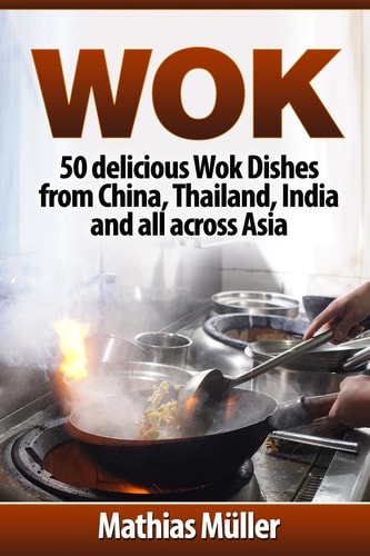 Wok 50 Delicious Wok Dishes from China, Thailand, India and All Across Asia