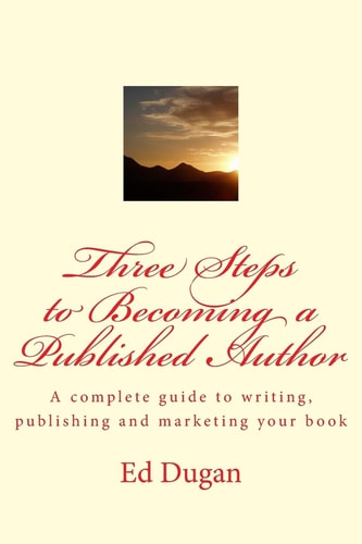 Three Steps to Becoming a Published Author A Complete Guide to Writing, Publishing and Marketing Your Book