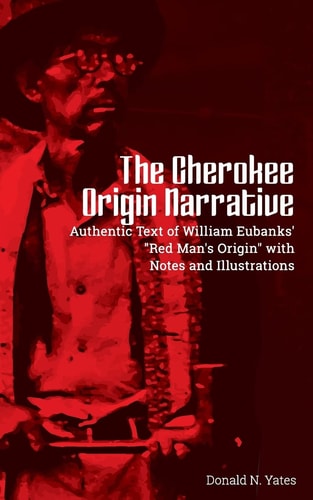 The Cherokee Origin Narrative Authentic Text of William Eubanks' "Red Man's Origin" with Notes and Illustrations