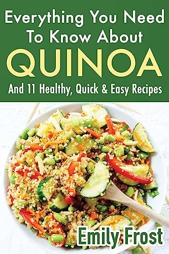 Everything You Need to Know about Quinoa and 11 Healthy, Quick and Easy Recipes (Quinoa Recipes Cook Book)