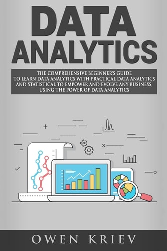 Data Analytics The Comprehensive Beginner's Guide to Learn Data Analytics with Practical Data Analytics and Statistical to Empower and Evolve Any Business, Using the Power of Data Analytics