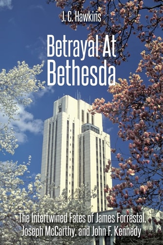 Betrayal At Bethesda The Intertwined Fates of James Forrestal, Joseph McCarthy, and John F. Kennedy