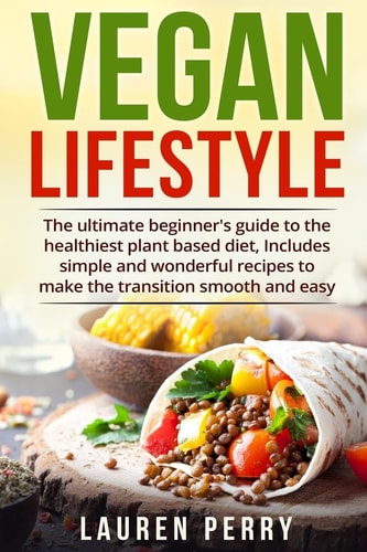 Vegan Lifestyle The Ultimate Beginner's Guide to the Healthiest Plant Based Diet, Includes Simple and Wonderful Recipes to Make the Transition Smooth and Easy.