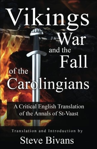Vikings, War and the Fall of the Carolingians A Critical English Translation of the Annals of Saint Vaast