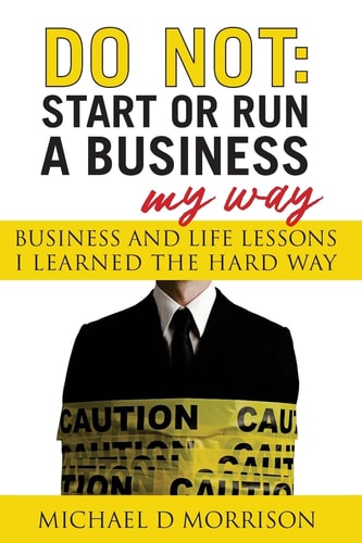 Do Not Start Or Run a Business My Way: Business and Life Lessons I Learned the Hard Way