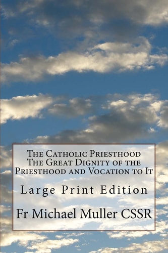 The Catholic Priesthood The Great Dignity of the Priesthood and Vocation to It Large Print Edition