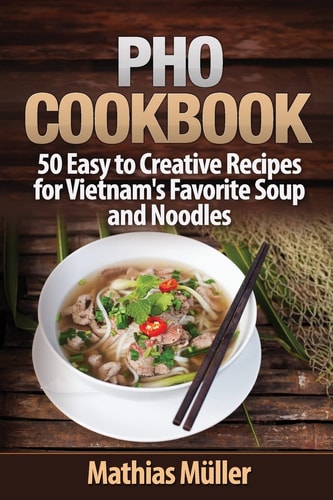 Pho Cookbook 50 Easy to Creative Recipes for Vietnam's Favorite Soup and Noodles
