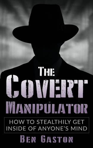 The Covert Manipulator How To Stealthily Get Inside Of Anyone's Mind