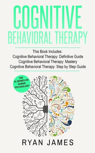 Cognitive Behavioral Therapy 3 Manuscripts - Cognitive Behavioral Therapy Definitive Guide, Cognitive Behavioral Therapy Mastery, Cognitive Behavioral Therapy Complete Step by Step Guide