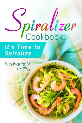 Spiralizer Cookbook: It's Time to Spiralize Includes Low Carb Vegetable Noodle Recipes for Weight Loss and Healthy Eating