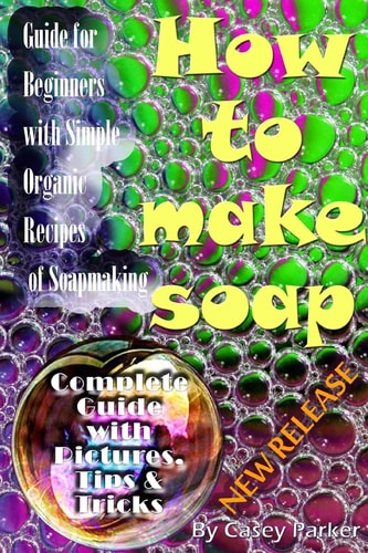 Soap Making Guide for Beginners with Simple Organic Recipes of How to Make Soap Step by Step