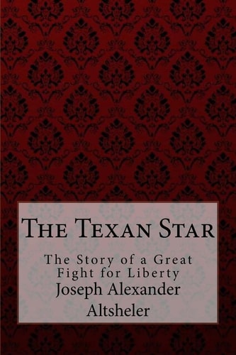 The Texan Star The Story of a Great Fight for Liberty Joseph Alexander Altsheler