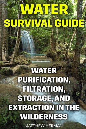 Water Survival Guide Water Purification, Filtration, Storage, and Extraction in the Wilderness