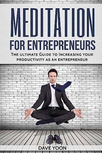 Meditation for Entrepreneurs The Ultimate Guide to Increase Your Productivity As an Entrepreneur Through Meditation