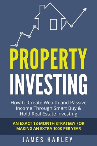 Property Investing How to Create Wealth and Passive Income Through Smart Buy and Hold Real Estate Investing. an Exact 18-Month Strategy for Making an Extra 100k Per Year