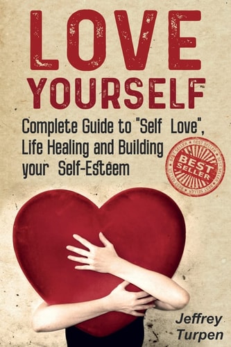 Love Yourself Love Yourself: Complete Guide to "Self Love", Life Healing and Building Your Self-Esteem (loving Yourself, Self-love)
