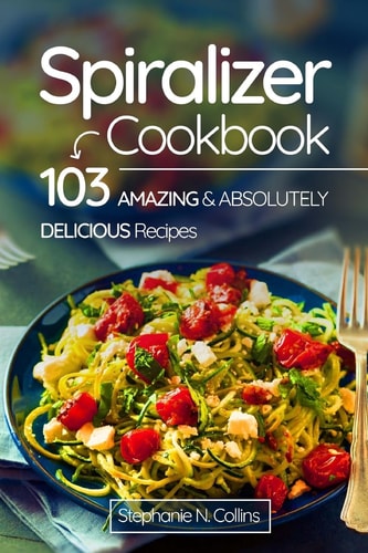 Spiralizer Cookbook 103 Amazing and Absolutely Delicious Recipes