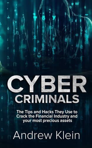 Cyber Criminals The Tips and Hacks They Use to Crack the Financial Industry and Your Most Precious Assets